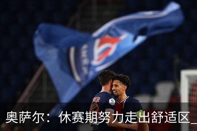 奥萨尔：休赛期努力走出舒适区 我能做出正确判断但该更自私些